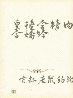 皇后含精肉臀迎合娇吟