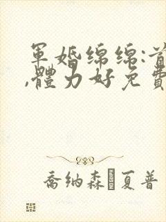 军婚绵绵:首长,体力好免费阅读
