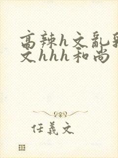 高辣h文乱乳h文hhh和尚