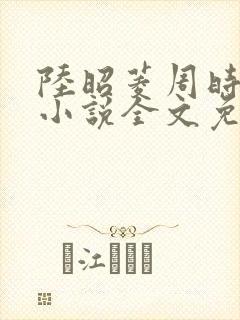 陆昭菱周时阅的小说全文免费阅读