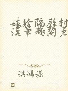 嫁给隔壁村的糙汉笔趣阁免费阅读