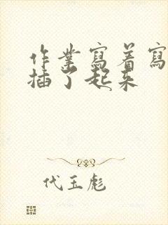 作业写着写着就插了起来