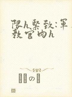 限h紧致:军人教官肉h