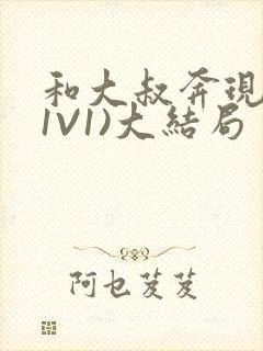 和大叔奔现后(1V1)大结局