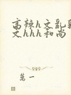 高辣h文乱乳h文hhh和尚