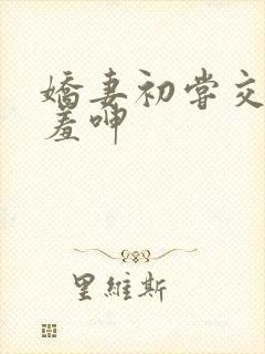 娇妻初尝交换害羞呻