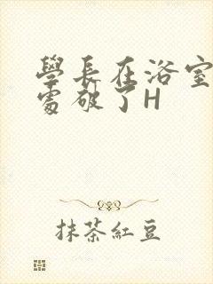 学长在浴室把我处破了H