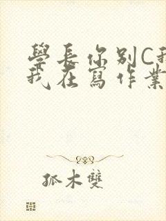 学长你别C我了我在写作业