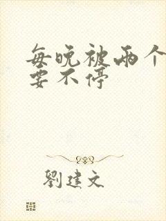 每晚被两个师傅要不停