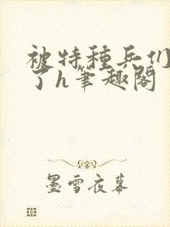被特种兵们肉晕了h笔趣阁