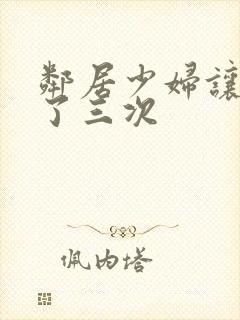 邻居少妇让我爽了三次