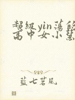 超级yin荡的高中女小慧