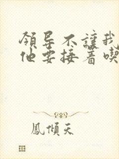 领导不让我断奶他要接着吃