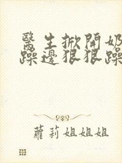 医生掀开奶罩边躁边狠狠躁视频