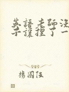 英语老师没带罩子让捏了一节