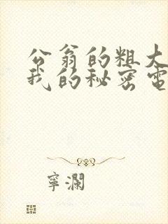 公翁的粗大放进我的秘密电影