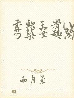 香软玉滑LVL芍药笔趣阁