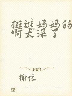 挺进妈妈的花苞啊太深了