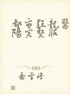 都市狂龙医仙林阳完整版