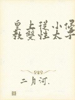 皇上从小侵犯调教双性太子小说