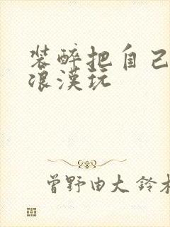 装醉把自己给流浪汉玩