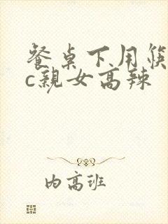 餐桌下用筷子狂c亲女高辣