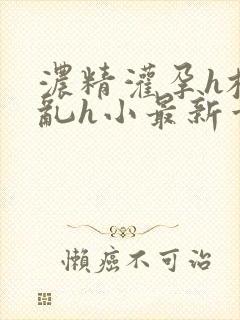 浓精灌孕h校园乱h小最新章节