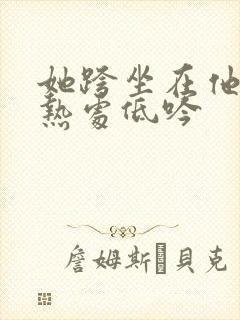 她跨坐在他的炽热处低吟