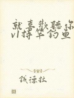 就喜欢听你叫1v1持竿钓鱼