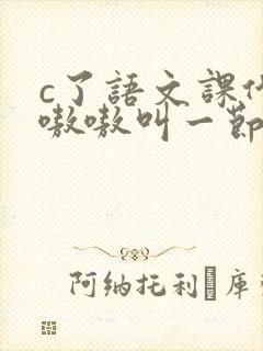 c了语文课代表嗷嗷叫一节课文