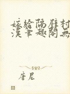 嫁给隔壁村的糙汉笔趣阁无弹窗