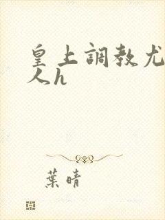 皇上调教尤物美人h