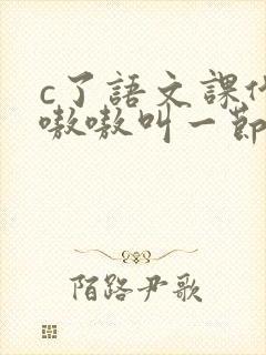 c了语文课代表嗷嗷叫一节课文