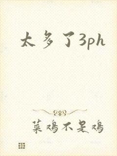 太多了3ph