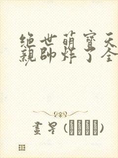 绝世萌宝天才娘亲帅炸了全文免费