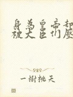 身为皇帝却每天被大臣们压