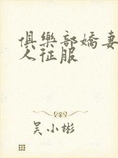 俱乐部娇妻被黑人征服