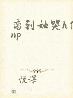 脔到她哭h修仙np