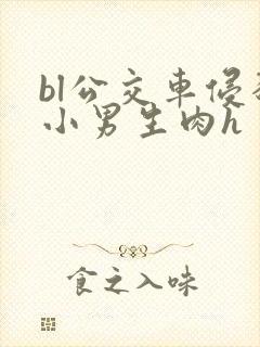 bl公交车侵犯小男生肉h