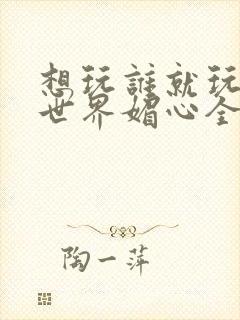 想玩谁就玩谁的世界媚心全文阅读