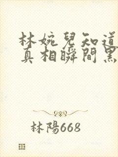 林婉儿知道林珙真相瞬间黑化