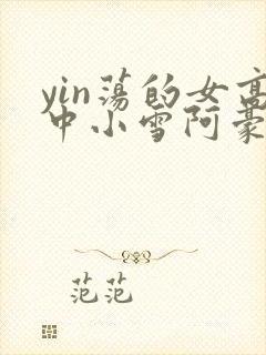 yin荡的女高中小雪阿豪