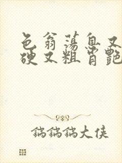 色翁荡息又大又硬又粗肖艳