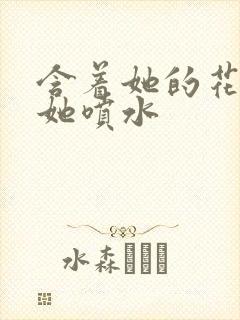 含着她的花蒂让她喷水