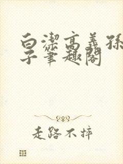 白洁高义孙倩东子笔趣阁