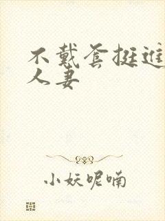 不戴套挺进朋友人妻