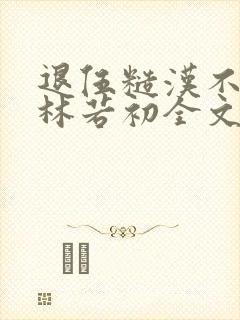 退伍糙汉不经撩林若初全文