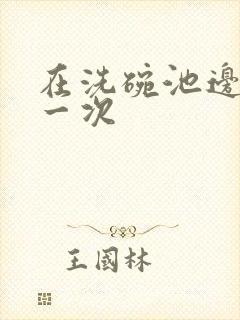 在洗碗池边要了一次