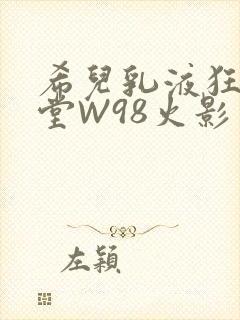 希儿乳液狂飙天堂W98火影