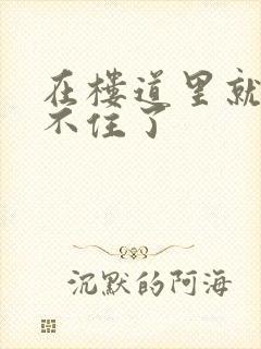 在楼道里就控制不住了